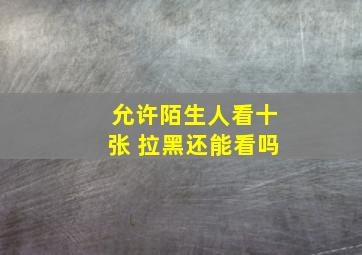 允许陌生人看十张 拉黑还能看吗